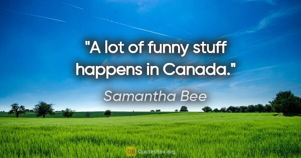 Samantha Bee quote: "A lot of funny stuff happens in Canada."