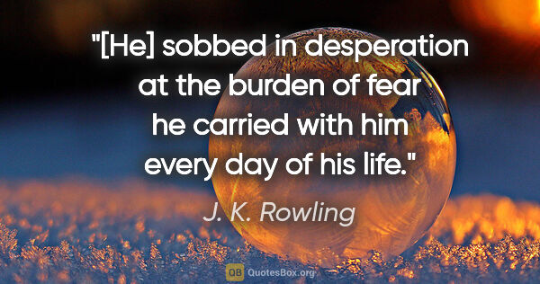 J. K. Rowling quote: "[He] sobbed in desperation at the burden of fear he carried..."