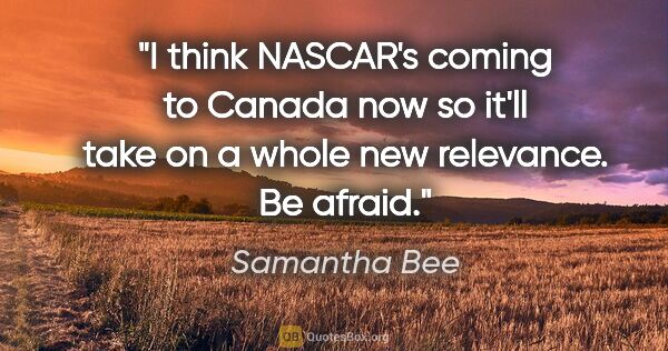 Samantha Bee quote: "I think NASCAR's coming to Canada now so it'll take on a whole..."