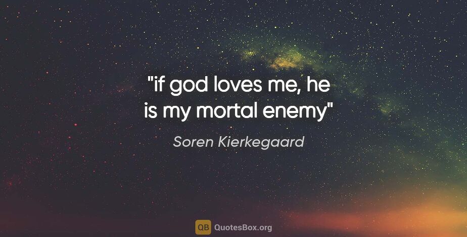 Soren Kierkegaard quote: "if god loves me, he is my mortal enemy"