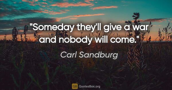 Carl Sandburg quote: "Someday they'll give a war and nobody will come."