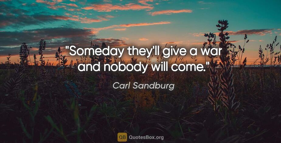 Carl Sandburg quote: "Someday they'll give a war and nobody will come."