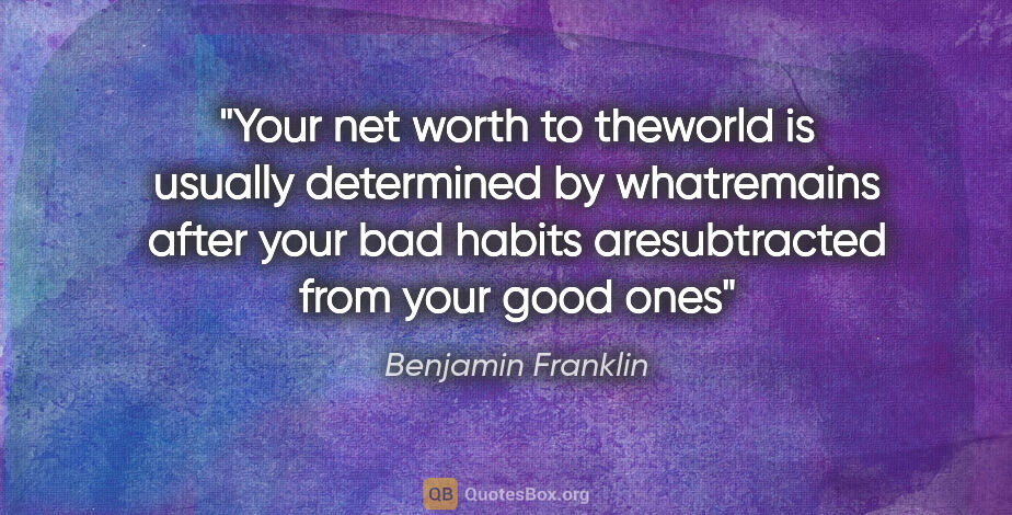 Benjamin Franklin quote: "Your net worth to theworld is usually determined by..."