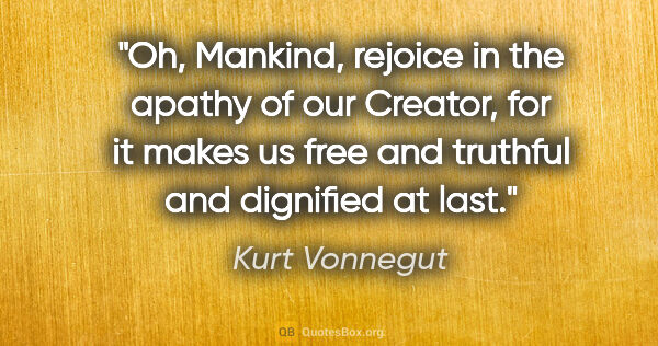 Kurt Vonnegut quote: "Oh, Mankind, rejoice in the apathy of our Creator, for it..."