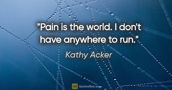 Kathy Acker quote: "Pain is the world. I don't have anywhere to run."