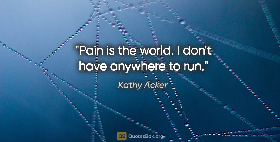 Kathy Acker quote: "Pain is the world. I don't have anywhere to run."