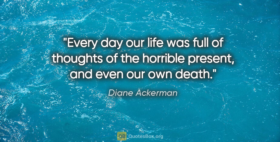 Diane Ackerman quote: "Every day our life was full of thoughts of the horrible..."
