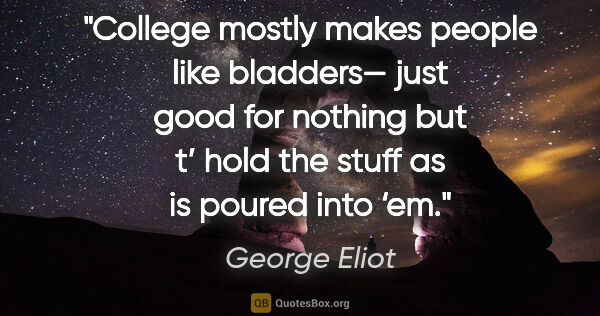George Eliot quote: "College mostly makes people like bladders—
just good for..."