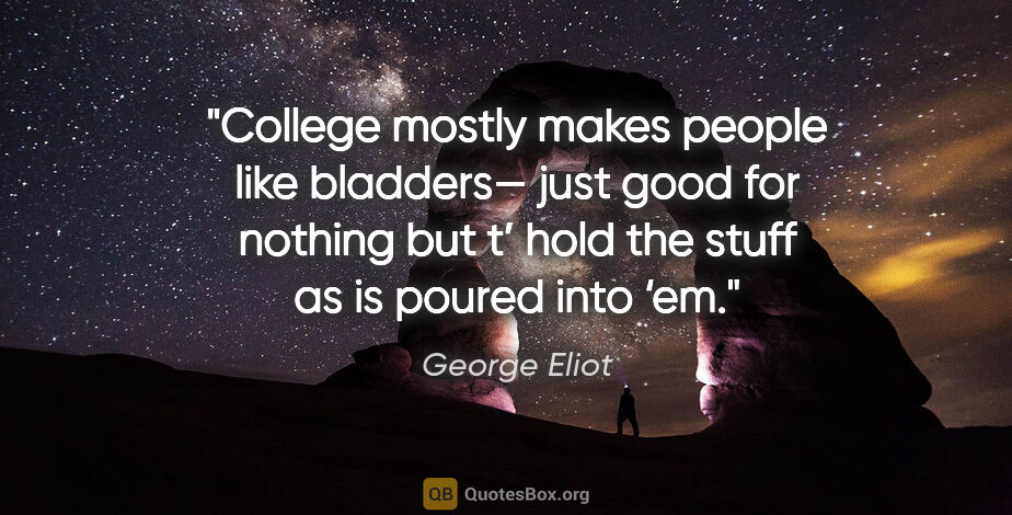 George Eliot quote: "College mostly makes people like bladders—
just good for..."