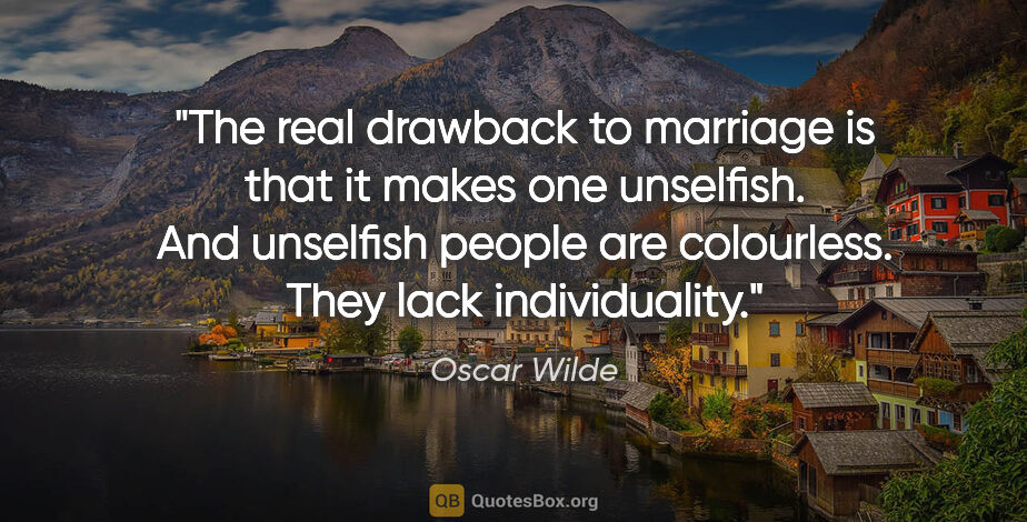 Oscar Wilde quote: "The real drawback to marriage is that it makes one unselfish...."