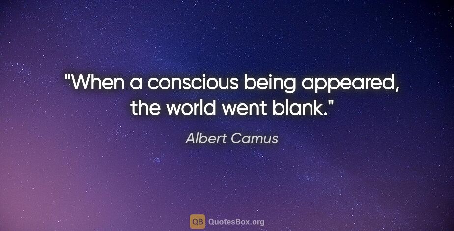 Albert Camus quote: "When a conscious being appeared, the world went blank."