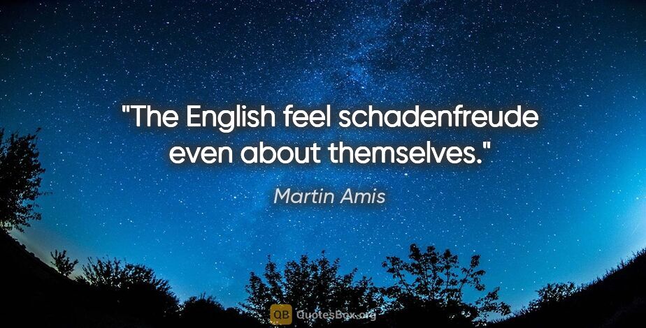 Martin Amis quote: "The English feel schadenfreude even about themselves."