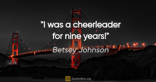 Betsey Johnson quote: "I was a cheerleader for nine years!"