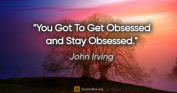 John Irving quote: "You Got To Get Obsessed and Stay Obsessed."