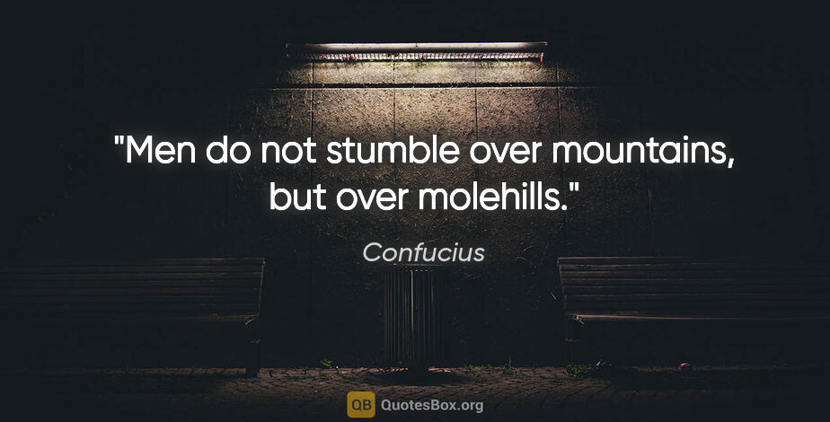 Confucius quote: "Men do not stumble over mountains, but over molehills."