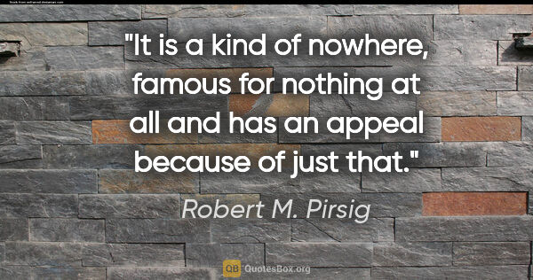 Robert M. Pirsig quote: "It is a kind of nowhere, famous for nothing at all and has an..."