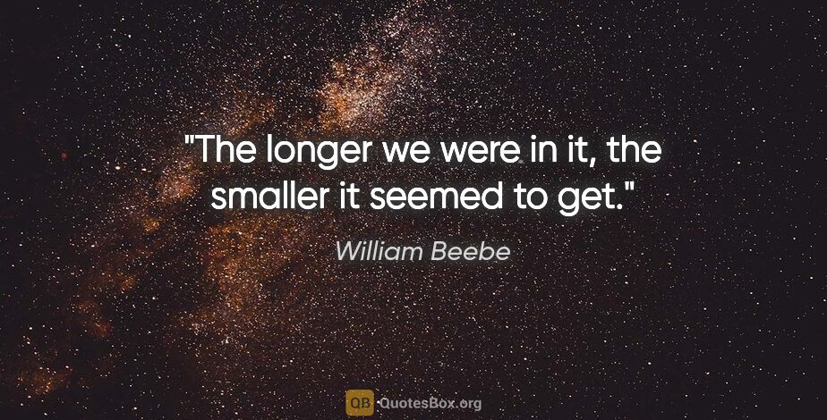 William Beebe quote: "The longer we were in it, the smaller it seemed to get."