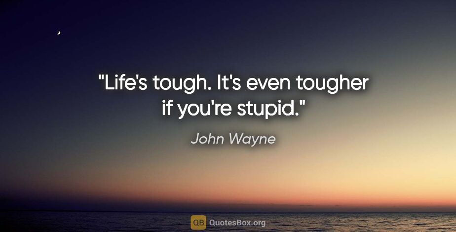 John Wayne quote: "Life's tough. It's even tougher if you're stupid."