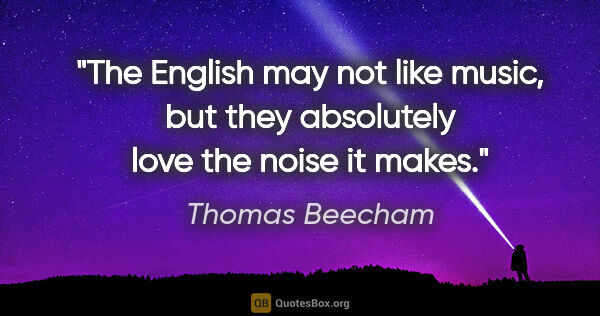 Thomas Beecham quote: "The English may not like music, but they absolutely love the..."