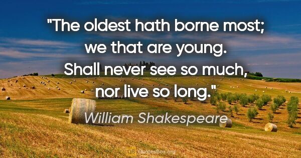 William Shakespeare quote: "The oldest hath borne most; we that are young. Shall never see..."