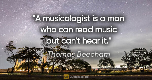 Thomas Beecham quote: "A musicologist is a man who can read music but can't hear it."