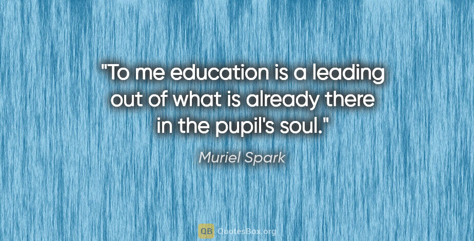 Muriel Spark quote: "To me education is a leading out of what is already there in..."