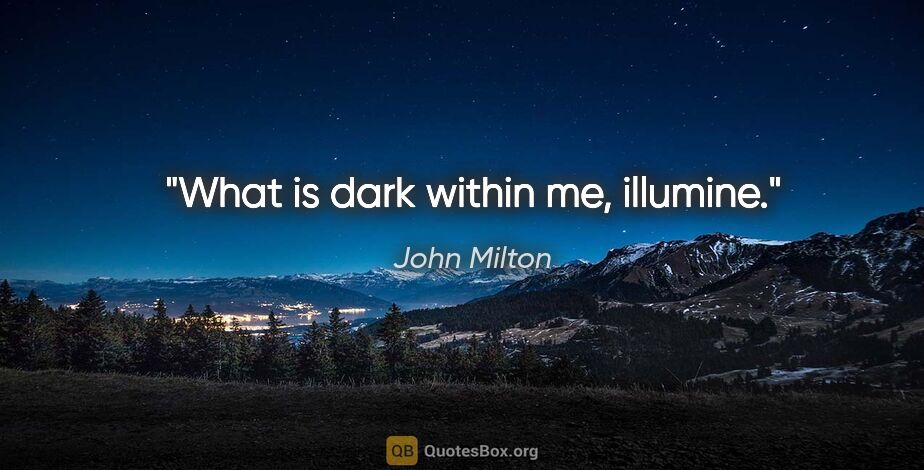 John Milton quote: "What is dark within me, illumine."