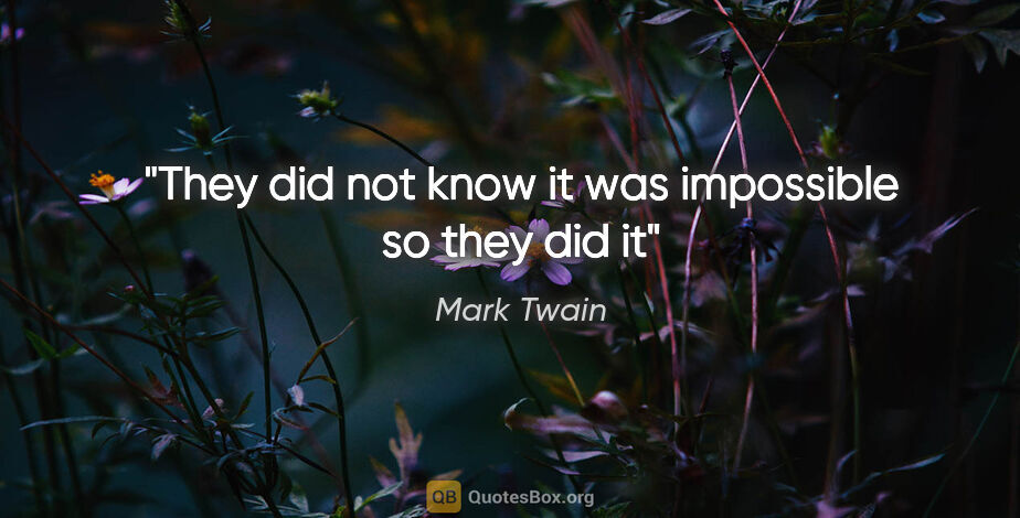 Mark Twain quote: "They did not know it was impossible so they did it"