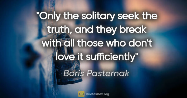 Boris Pasternak quote: "Only the solitary seek the truth, and they break with all..."