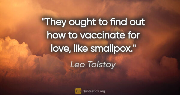 Leo Tolstoy quote: "They ought to find out how to vaccinate for love, like smallpox."