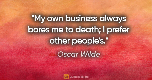 Oscar Wilde quote: "My own business always bores me to death; I prefer other..."