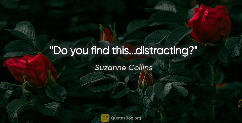Suzanne Collins quote: "Do you find this...distracting?"
