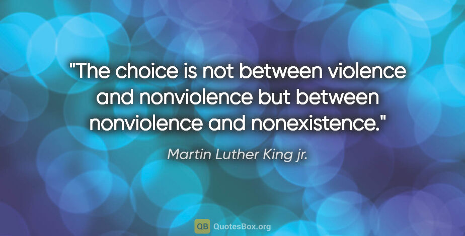 Martin Luther King jr. quote: "The choice is not between violence and nonviolence but between..."