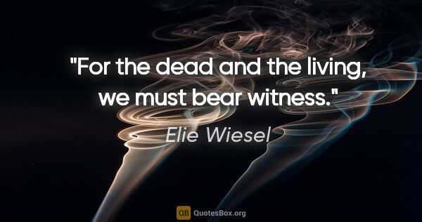 Elie Wiesel quote: "For the dead and the living, we must bear witness."