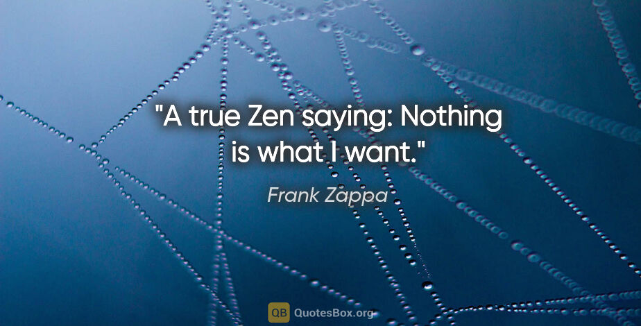 Frank Zappa quote: "A true Zen saying: "Nothing is what I want."