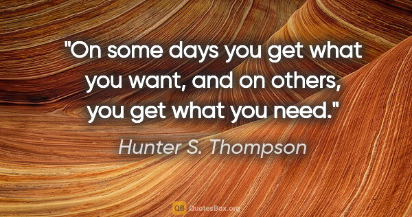 Hunter S. Thompson quote: "On some days you get what you want, and on others, you get..."