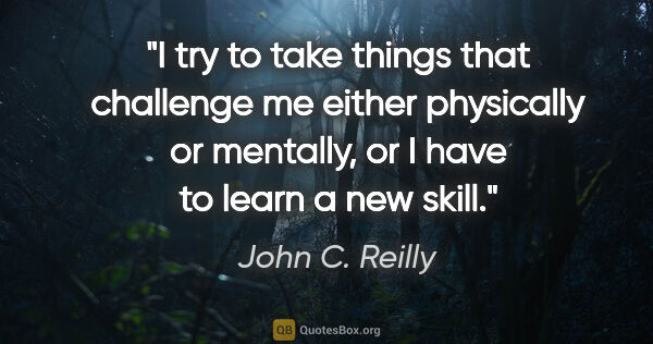 John C. Reilly quote: "I try to take things that challenge me either physically or..."