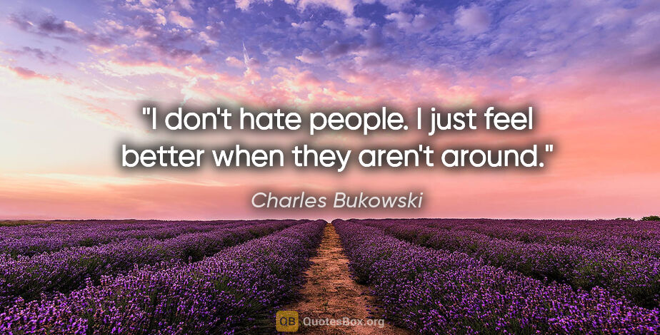 Charles Bukowski quote: "I don't hate people. I just feel better when they aren't around."