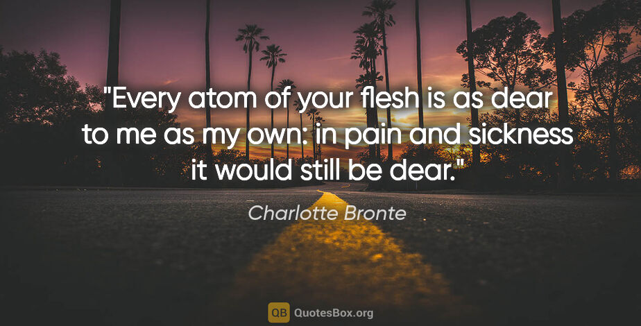Charlotte Bronte quote: "Every atom of your flesh is as dear to me as my own: in pain..."