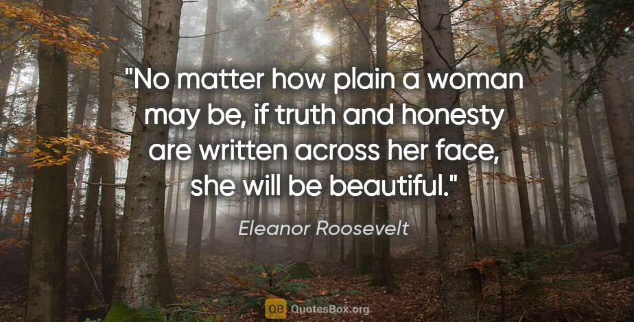Eleanor Roosevelt quote: "No matter how plain a woman may be, if truth and honesty are..."