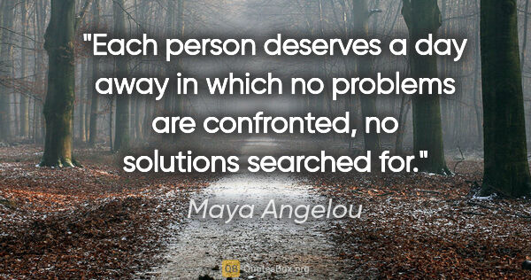 Maya Angelou quote: "Each person deserves a day away in which no problems are..."