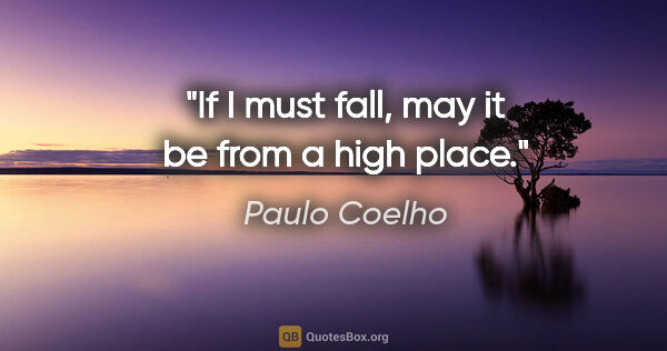 Paulo Coelho quote: "If I must fall, may it be from a high place."