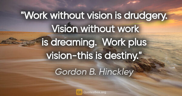 Gordon B. Hinckley quote: "Work without vision is drudgery.  Vision without work is..."