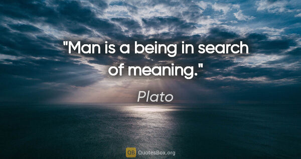 Plato quote: "Man is a being in search of meaning."