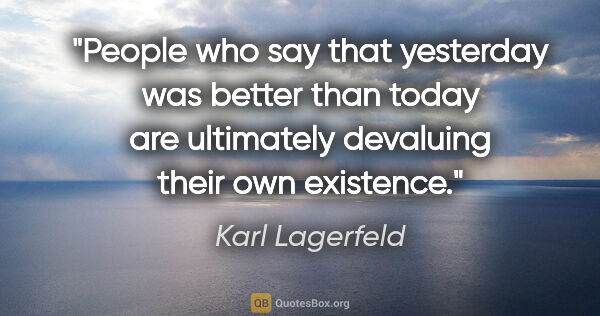 Karl Lagerfeld quote: "People who say that yesterday was better than today are..."