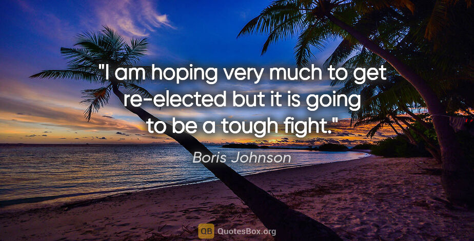 Boris Johnson quote: "I am hoping very much to get re-elected but it is going to be..."
