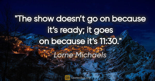 Lorne Michaels quote: "The show doesn’t go on because it’s ready; it goes on because..."