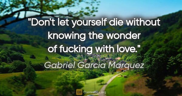 Gabriel Garcia Marquez quote: "Don't let yourself die without knowing the wonder of fucking..."
