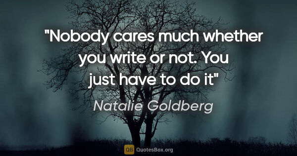 Natalie Goldberg quote: "Nobody cares much whether you write or not. You just have to..."