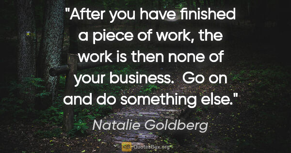 Natalie Goldberg quote: "After you have finished a piece of work, the work is then none..."